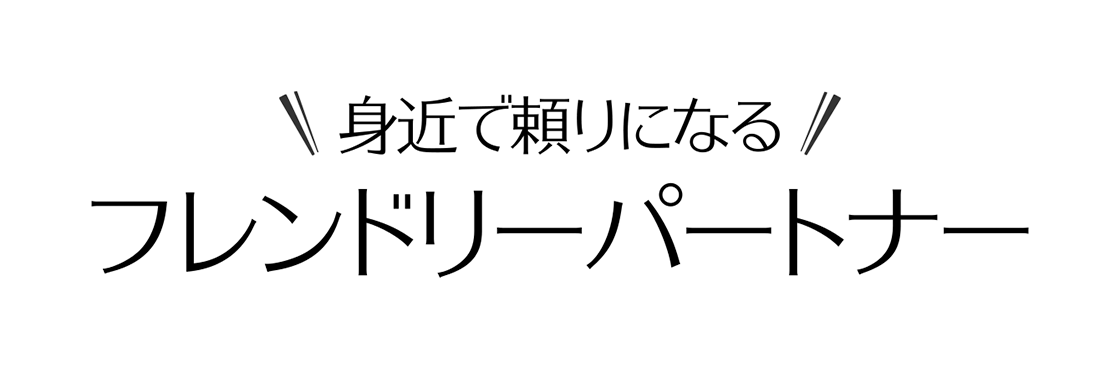 身近で頼りになるフレンドリーパートナー